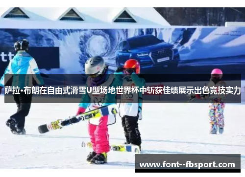 萨拉·布朗在自由式滑雪U型场地世界杯中斩获佳绩展示出色竞技实力 萨拉·布朗在自由式滑雪U型场地世界杯中斩获佳绩展示出色竞技实力