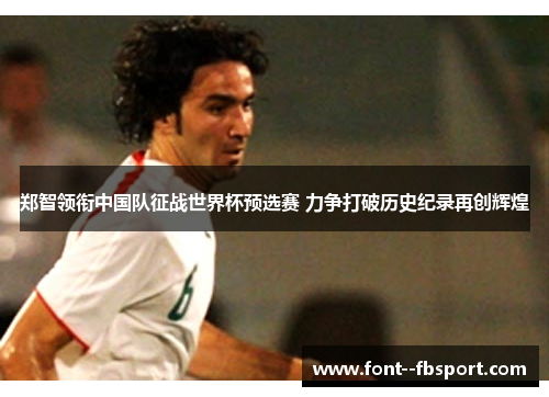 郑智领衔中国队征战世界杯预选赛 力争打破历史纪录再创辉煌 郑智领衔中国队征战世界杯预选赛 力争打破历史纪录再创辉煌