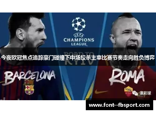 今夜欧冠焦点追踪豪门碰撞下中场绞杀主宰比赛节奏走向胜负博弈