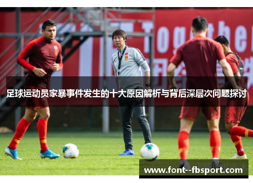 足球运动员家暴事件发生的十大原因解析与背后深层次问题探讨
