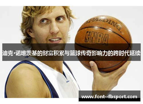 迪克·诺维茨基的财富积累与篮球传奇影响力的跨时代延续 迪克·诺维茨基的财富积累与篮球传奇影响力的跨时代延续