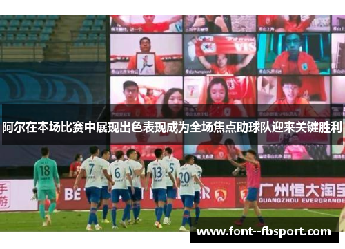 阿尔在本场比赛中展现出色表现成为全场焦点助球队迎来关键胜利