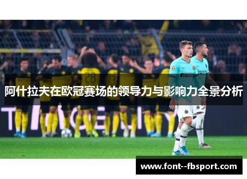 阿什拉夫在欧冠赛场的领导力与影响力全景分析