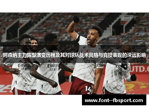 阿森纳主力阵型演变历程及其对球队战术风格与竞技表现的深远影响 阿森纳主力阵型演变历程及其对球队战术风格与竞技表现的深远影响