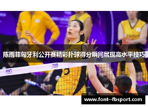 陈雨菲匈牙利公开赛精彩扑球得分瞬间展现高水平技巧