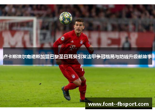 卢卡斯埃尔南德斯加盟巴黎圣日耳曼引发法甲争冠格局与防线升级新故事 卢卡斯埃尔南德斯加盟巴黎圣日耳曼引发法甲争冠格局与防线升级新故事