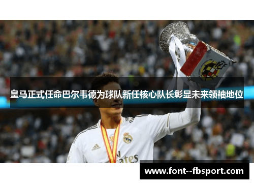 皇马正式任命巴尔韦德为球队新任核心队长彰显未来领袖地位 皇马正式任命巴尔韦德为球队新任核心队长彰显未来领袖地位
