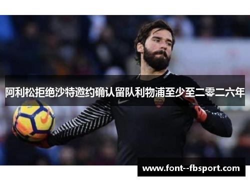 阿利松拒绝沙特邀约确认留队利物浦至少至二零二六年 阿利松拒绝沙特邀约确认留队利物浦至少至二零二六年