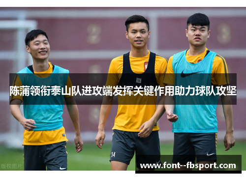 陈蒲领衔泰山队进攻端发挥关键作用助力球队攻坚 陈蒲领衔泰山队进攻端发挥关键作用助力球队攻坚