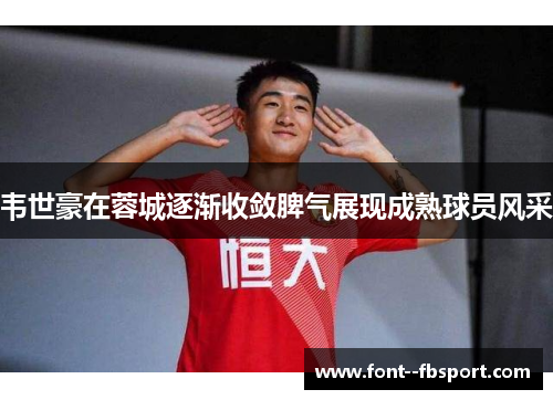 韦世豪在蓉城逐渐收敛脾气展现成熟球员风采 韦世豪在蓉城逐渐收敛脾气展现成熟球员风采