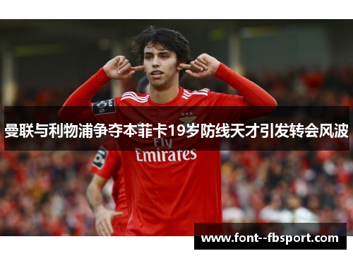 曼联与利物浦争夺本菲卡19岁防线天才引发转会风波