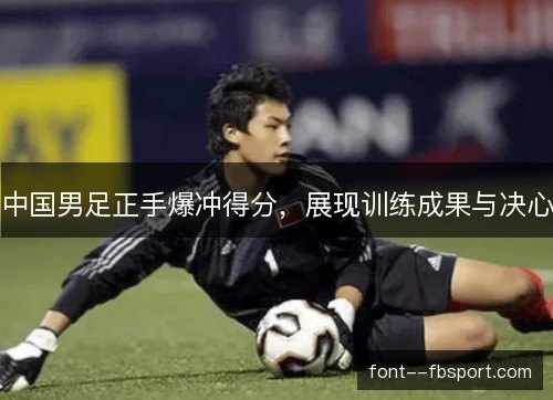 中国男足正手爆冲得分，展现训练成果与决心
