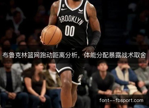 布鲁克林篮网跑动距离分析，体能分配暴露战术取舍